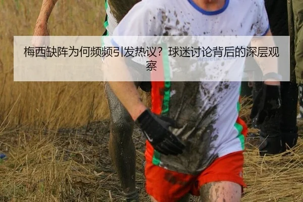 梅西缺阵为何频频引发热议？球迷讨论背后的深层观察 - xingkong